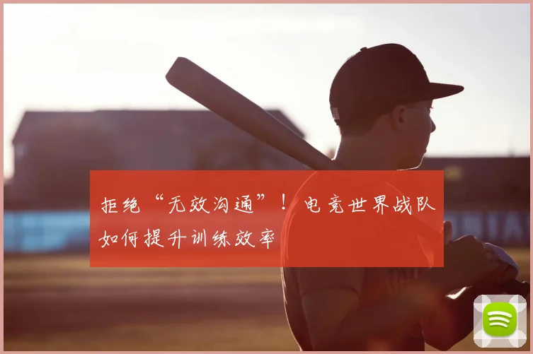 拒绝“无效沟通”!电竞世界战队如何提升训练效率