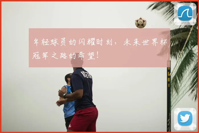 年轻球员的闪耀时刻,未来世界杯冠军之路的希望!
