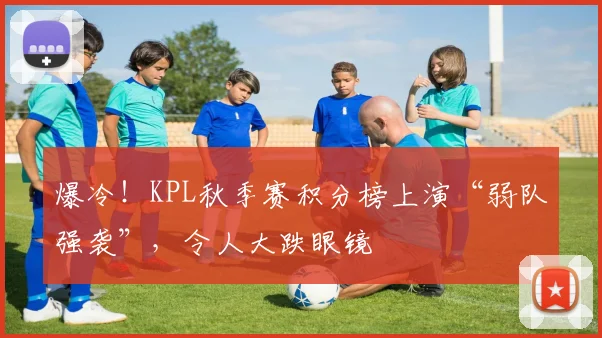 爆冷!KPL秋季赛积分榜上演“弱队强袭”,令人大跌眼镜