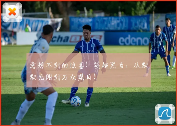 意想不到的惊喜!英超黑马,从默默无闻到万众瞩目!