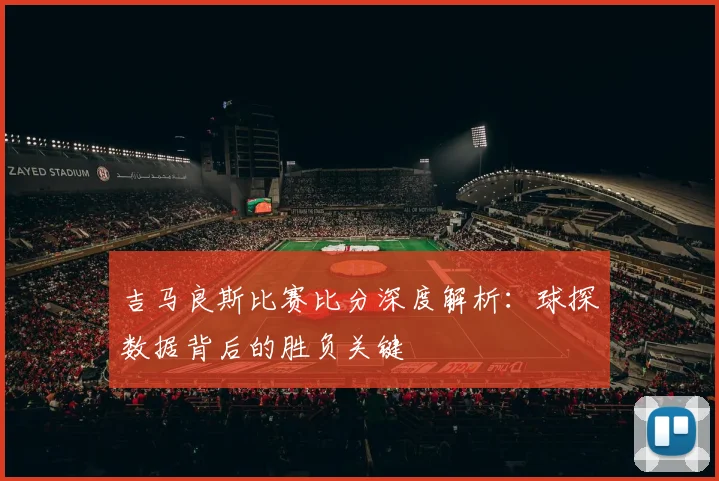 吉马良斯比赛比分深度解析：球探数据背后的胜负关键