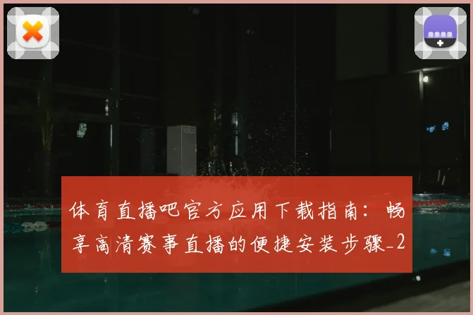 体育直播吧官方应用下载指南：畅享高清赛事直播的便捷安装步骤_20260521201559