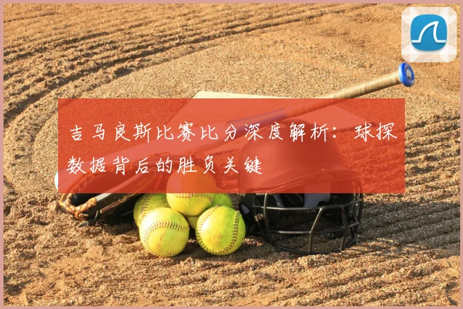 吉马良斯比赛比分深度解析:球探数据背后的胜负关键
