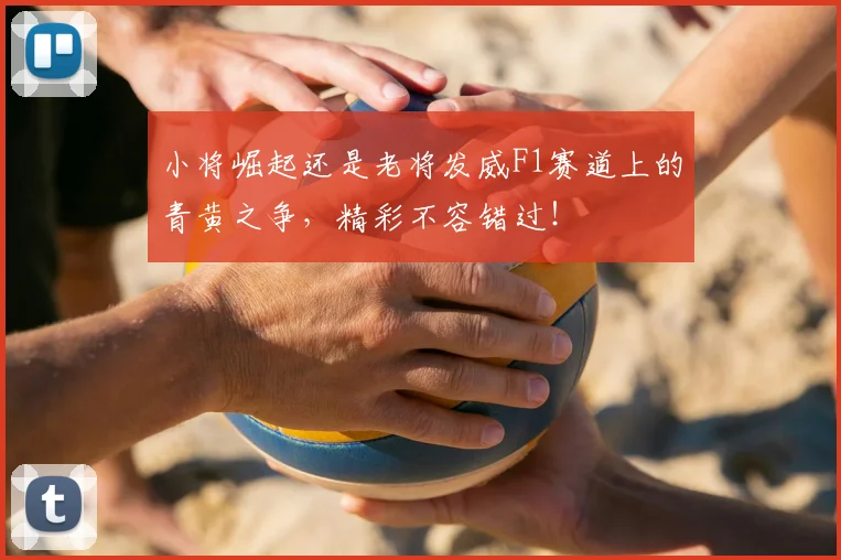 小将崛起还是老将发威F1赛道上的青黄之争,精彩不容错过!