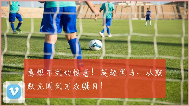 意想不到的惊喜！英超黑马，从默默无闻到万众瞩目！