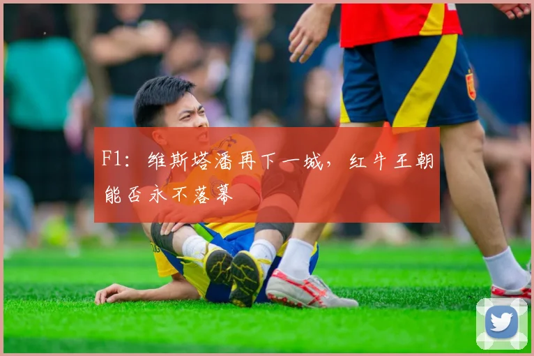 F1:维斯塔潘再下一城,红牛王朝能否永不落幕